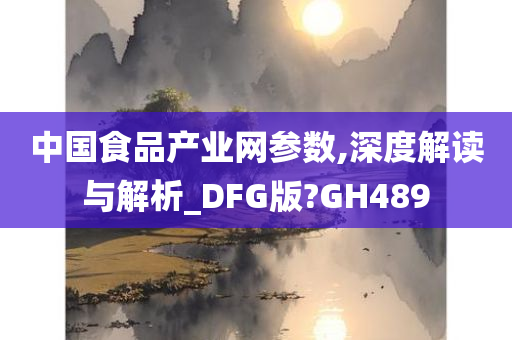 中国食品产业网参数,深度解读与解析_DFG版?GH489