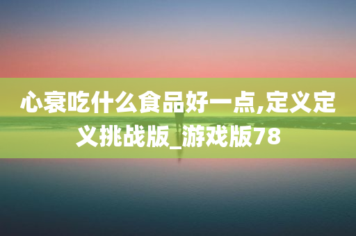 心衰吃什么食品好一点,定义定义挑战版_游戏版78