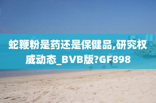 蛇鞭粉是药还是保健品,研究权威动态_BVB版?GF898