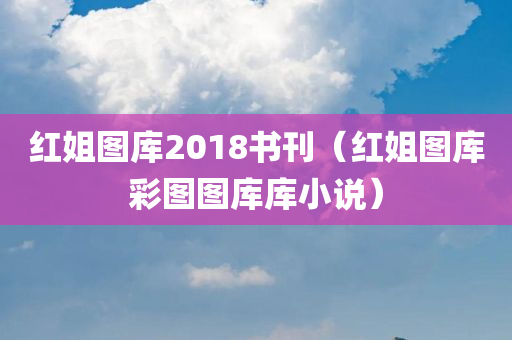 红姐图库2018书刊（红姐图库彩图图库库小说）