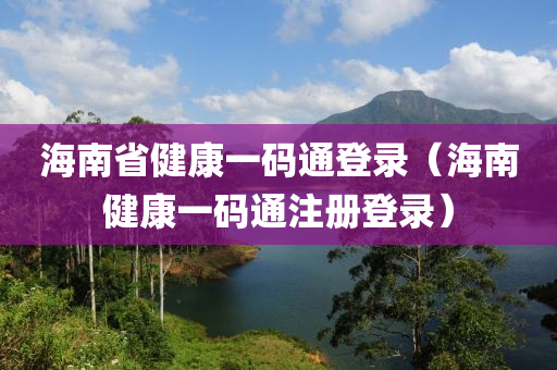 海南省健康一码通登录（海南健康一码通注册登录）