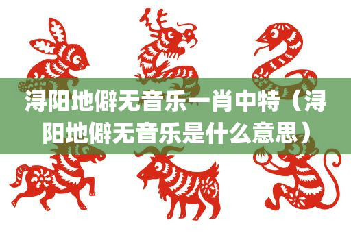 浔阳地僻无音乐一肖中特（浔阳地僻无音乐是什么意思）