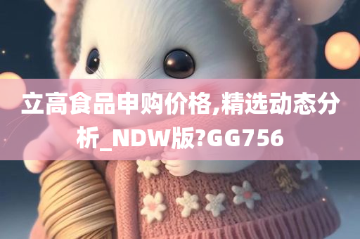 立高食品申购价格,精选动态分析_NDW版?GG756