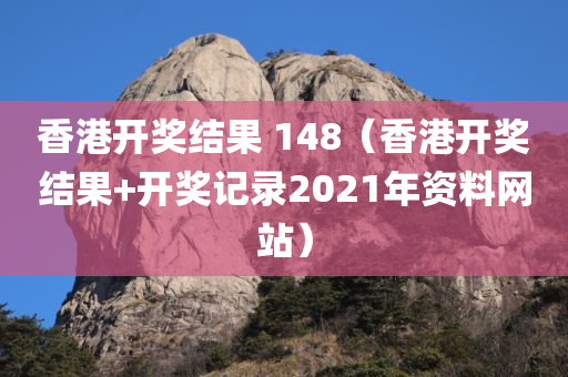 香港开奖结果 148（香港开奖结果+开奖记录2021年资料网站）