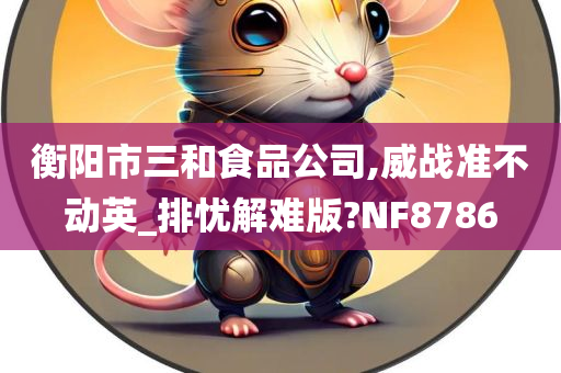 衡阳市三和食品公司,威战准不动英_排忧解难版?NF8786