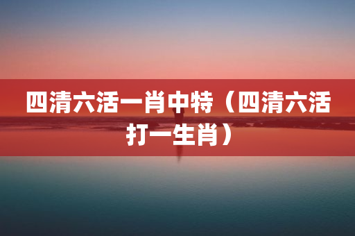 四清六活一肖中特（四清六活打一生肖）