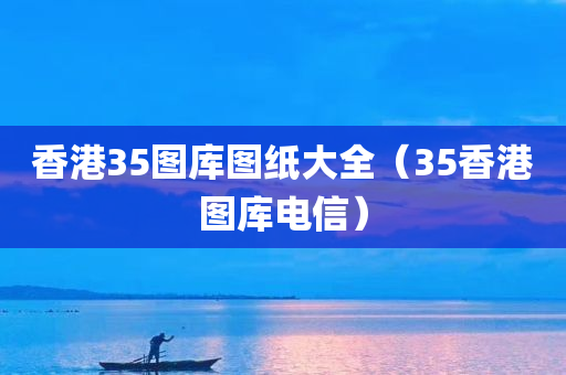 香港35图库图纸大全（35香港图库电信）