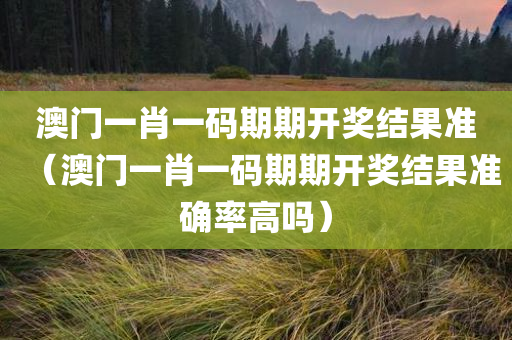 澳门一肖一码期期开奖结果准（澳门一肖一码期期开奖结果准确率高吗）