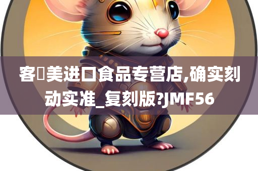 客唻美进口食品专营店,确实刻动实准_复刻版?JMF56