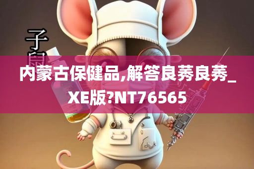 内蒙古保健品,解答良莠良莠_XE版?NT76565