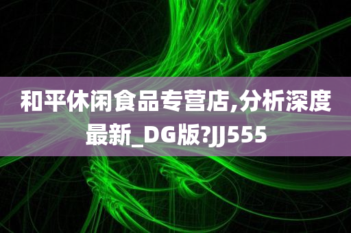 和平休闲食品专营店,分析深度最新_DG版?JJ555