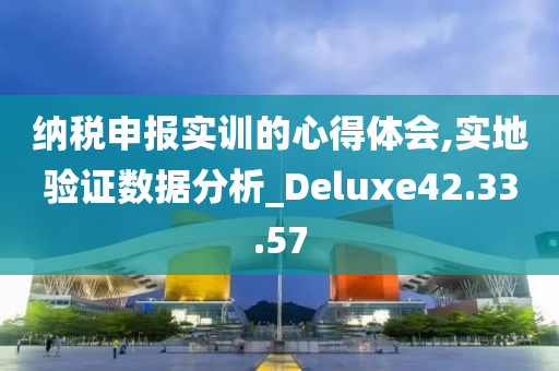 纳税申报实训的心得体会,实地验证数据分析_Deluxe42.33.57