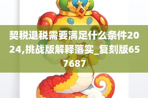 契税退税需要满足什么条件2024,挑战版解释落实_复刻版657687