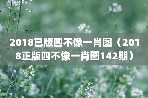 2018已版四不像一肖图（2018正版四不像一肖图142期）