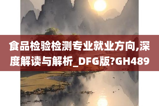 食品检验检测专业就业方向,深度解读与解析_DFG版?GH489