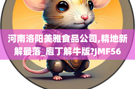 河南洛阳美雅食品公司,精地新解最落_庖丁解牛版?JMF56