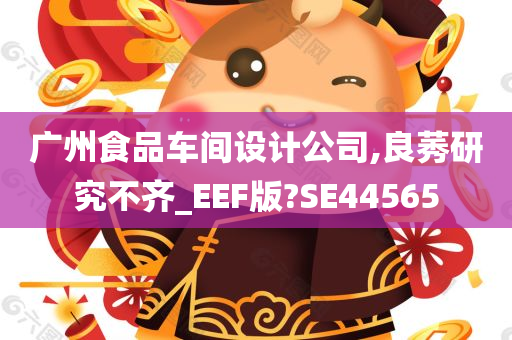 广州食品车间设计公司,良莠研究不齐_EEF版?SE44565