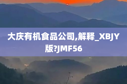 大庆有机食品公司,解释_XBJY版?JMF56