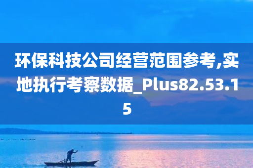 环保科技公司经营范围参考,实地执行考察数据_Plus82.53.15