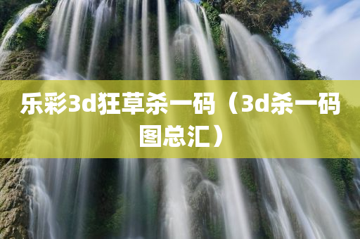 乐彩3d狂草杀一码（3d杀一码图总汇）