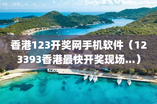 香港123开奖网手机软件（123393香港最快开奖现场...）