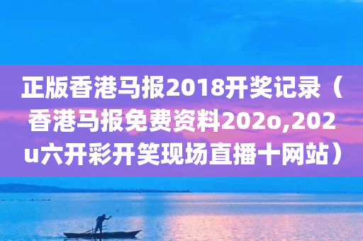 正版香港马报2018开奖记录（香港马报免费资料202o,202u六开彩开笑现场直播十网站）