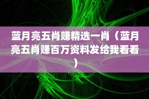 蓝月亮五肖赚精选一肖（蓝月亮五肖赚百万资料发给我看看）