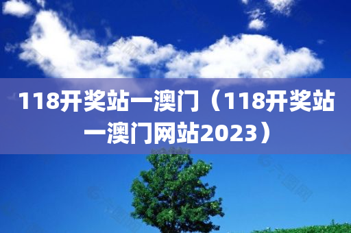 118开奖站一澳门（118开奖站一澳门网站2023）