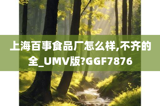 上海百事食品厂怎么样,不齐的全_UMV版?GGF7876