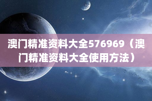 澳门精准资料大全576969（澳门精准资料大全使用方法）