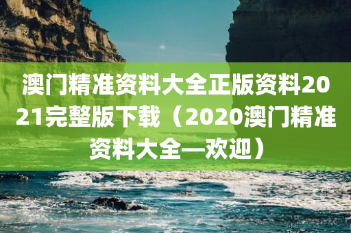 澳门精准资料大全正版资料2021完整版下载（2020澳门精准资料大全—欢迎）