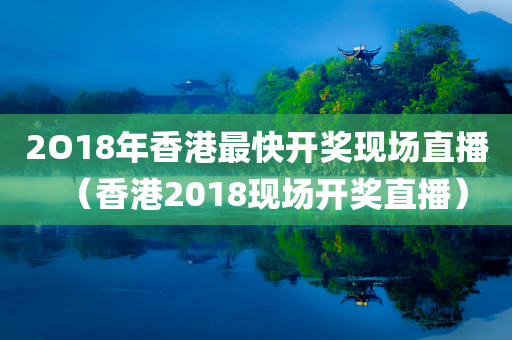 2O18年香港最快开奖现场直播（香港2018现场开奖直播）