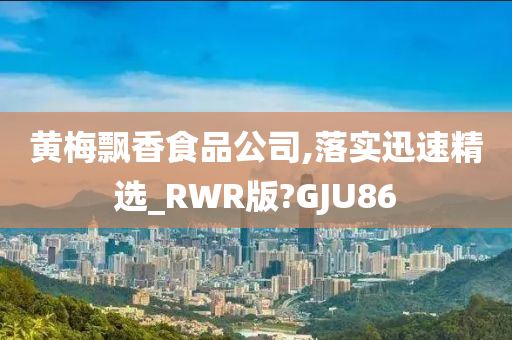 黄梅飘香食品公司,落实迅速精选_RWR版?GJU86