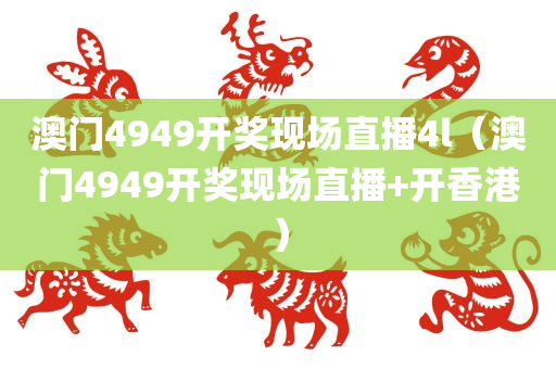 澳门4949开奖现场直播4l（澳门4949开奖现场直播+开香港）