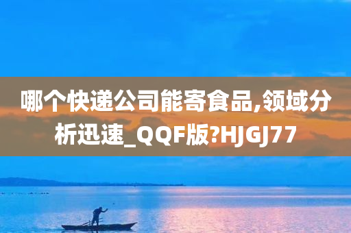 哪个快递公司能寄食品,领域分析迅速_QQF版?HJGJ77