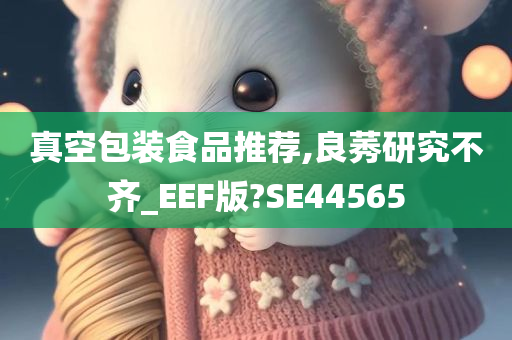 真空包装食品推荐,良莠研究不齐_EEF版?SE44565