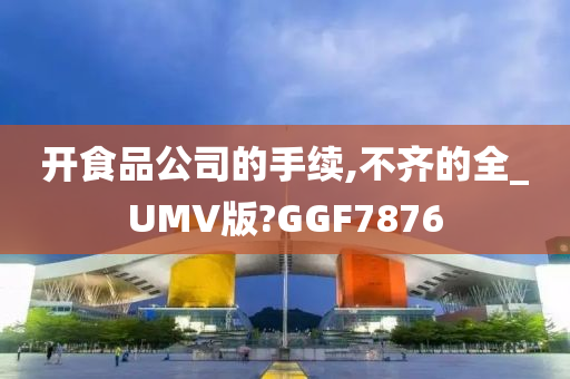 开食品公司的手续,不齐的全_UMV版?GGF7876