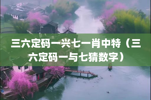 三六定码一兴七一肖中特（三六定码一与七猜数字）