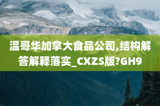 温哥华加拿大食品公司,结构解答解释落实_CXZS版?GH9