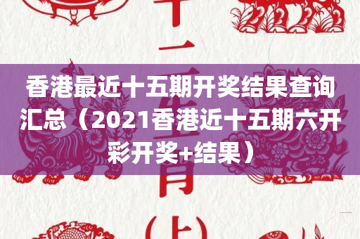 香港最近十五期开奖结果查询汇总（2021香港近十五期六开彩开奖+结果）