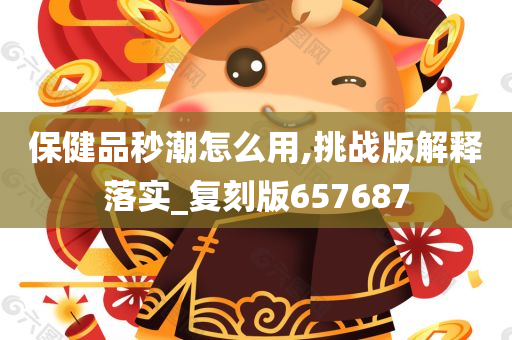 保健品秒潮怎么用,挑战版解释落实_复刻版657687