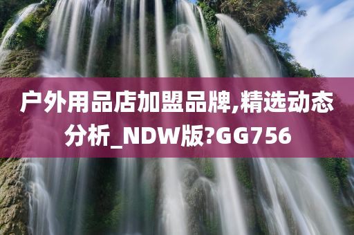 户外用品店加盟品牌,精选动态分析_NDW版?GG756