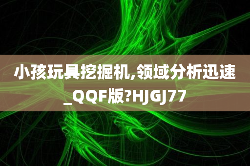 小孩玩具挖掘机,领域分析迅速_QQF版?HJGJ77