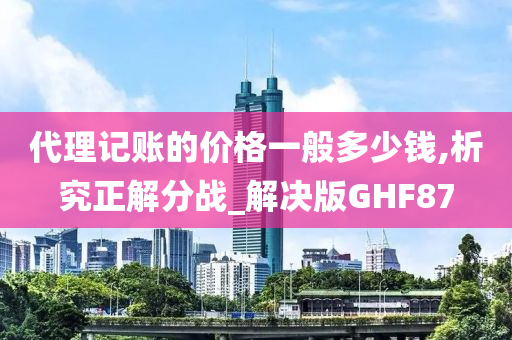 代理记账的价格一般多少钱,析究正解分战_解决版GHF87