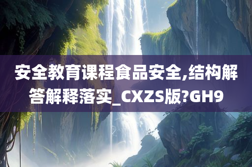 安全教育课程食品安全,结构解答解释落实_CXZS版?GH9