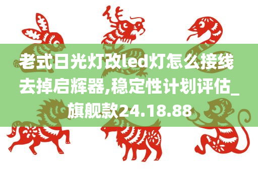 老式日光灯改led灯怎么接线 去掉启辉器,稳定性计划评估_旗舰款24.18.88