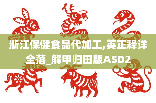 浙江保健食品代加工,英正释详全落_解甲归田版ASD2