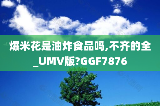 爆米花是油炸食品吗,不齐的全_UMV版?GGF7876