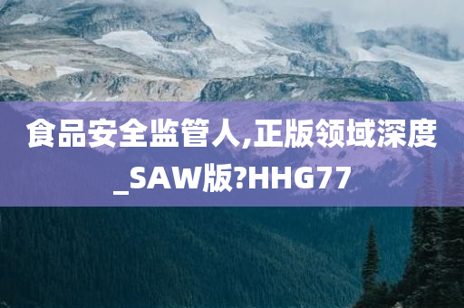 食品安全监管人,正版领域深度_SAW版?HHG77