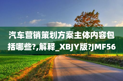 汽车营销策划方案主体内容包括哪些?,解释_XBJY版?JMF56